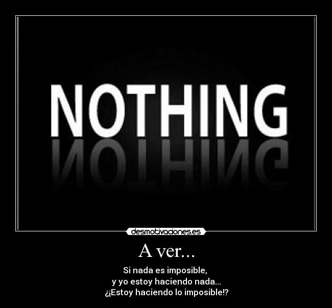 A ver... - Si nada es imposible,
y yo estoy haciendo nada...
¿¡Estoy haciendo lo imposible!?