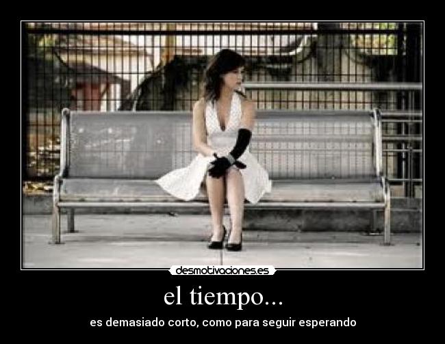 el tiempo... - es demasiado corto, como para seguir esperando