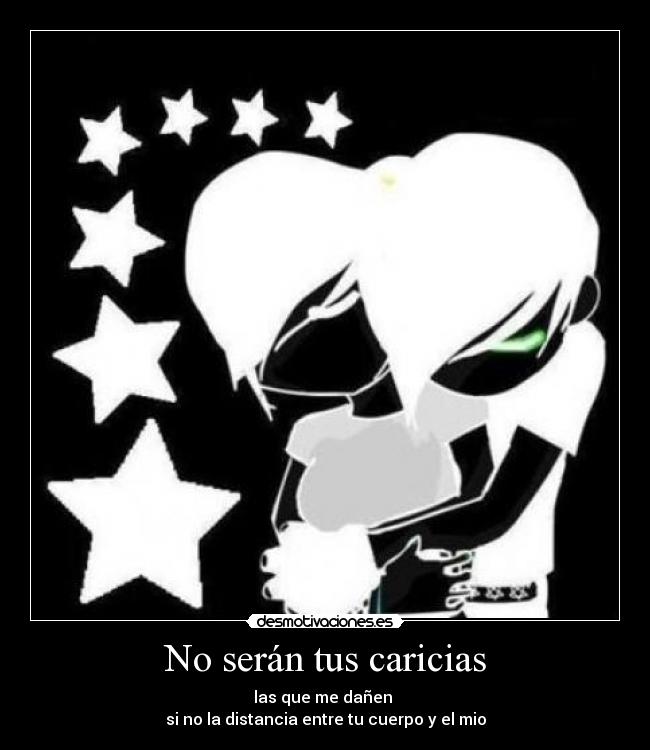 No serán tus caricias - las que me dañen
si no la distancia entre tu cuerpo y el mio