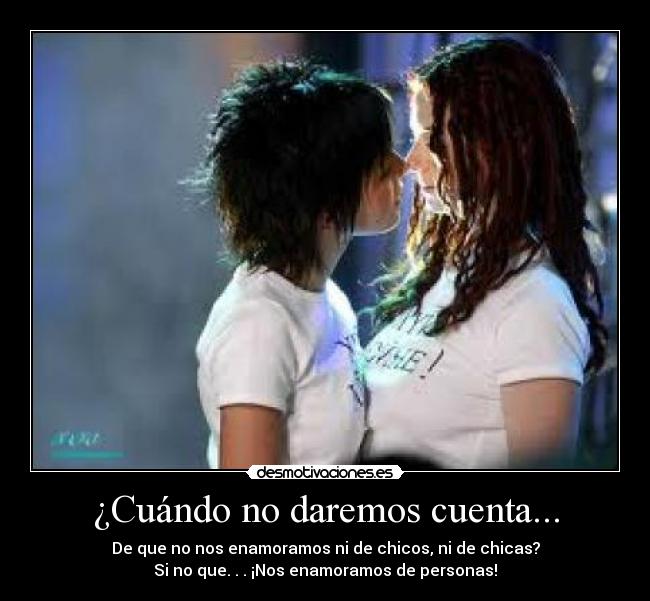 ¿Cuándo no daremos cuenta... - De que no nos enamoramos ni de chicos, ni de chicas?
Si no que. . . ¡Nos enamoramos de personas!