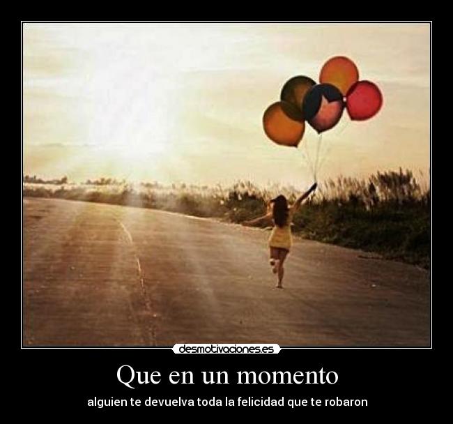 Que en un momento - alguien te devuelva toda la felicidad que te robaron