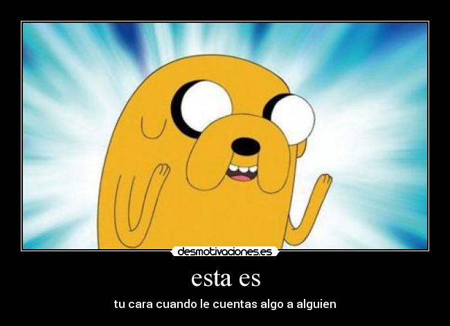 esta es - tu cara cuando le cuentas algo a alguien