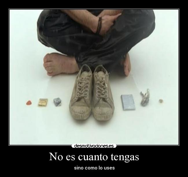 No es cuanto tengas - sino como lo uses