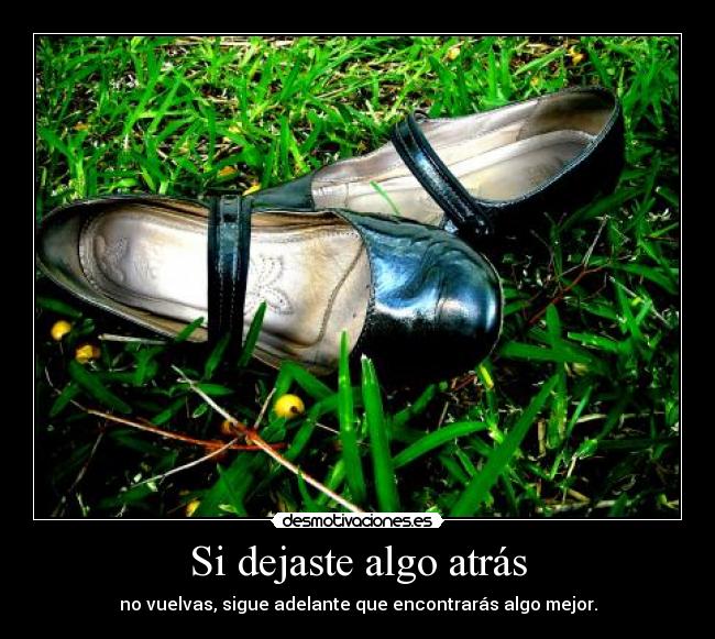 Si dejaste algo atrás - no vuelvas, sigue adelante que encontrarás algo mejor.