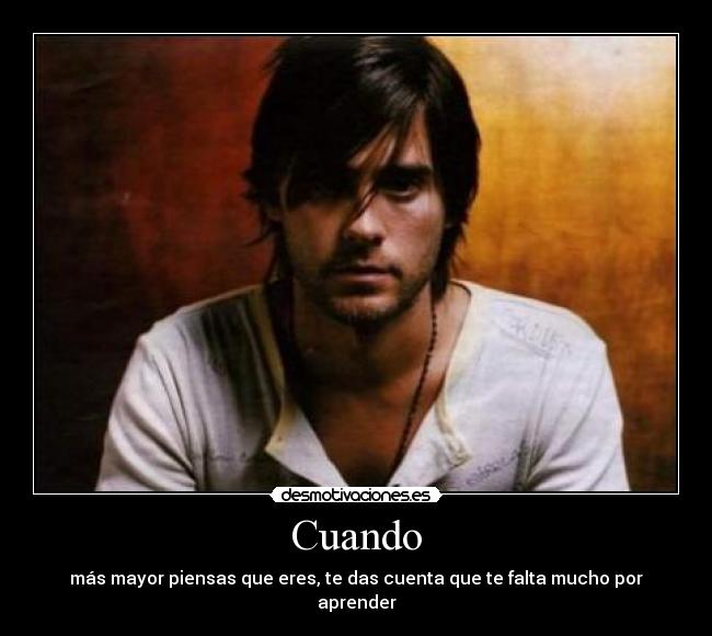 Cuando - más mayor piensas que eres, te das cuenta que te falta mucho por aprender