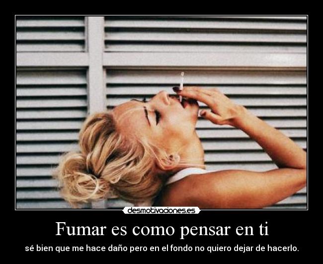 Fumar es como pensar en ti - sé bien que me hace daño pero en el fondo no quiero dejar de hacerlo.
