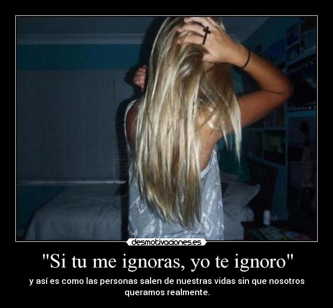 Si tu me ignoras, yo te ignoro - y así es como las personas salen de nuestras vidas sin que nosotros
queramos realmente.