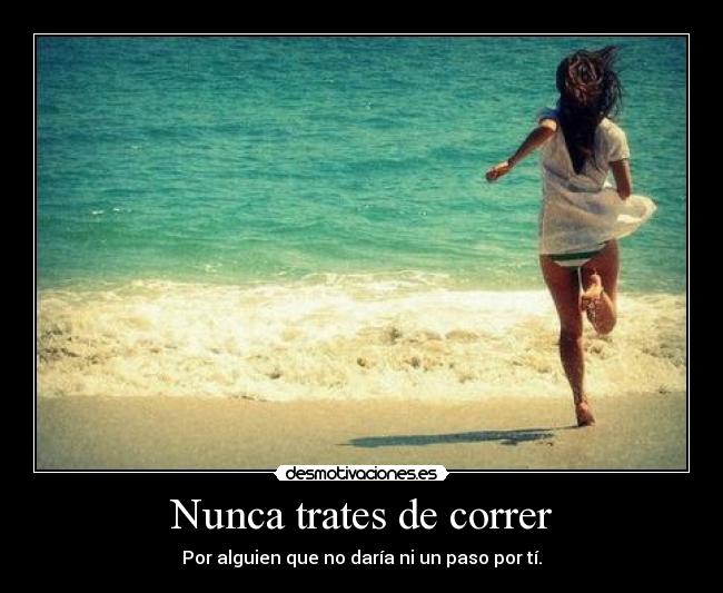 Nunca trates de correr - Por alguien que no daría ni un paso por tí.