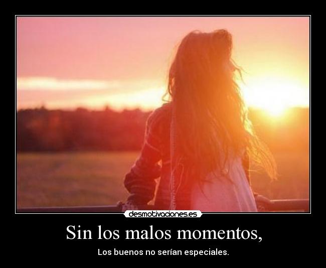 Sin los malos momentos, - Los buenos no serían especiales.
