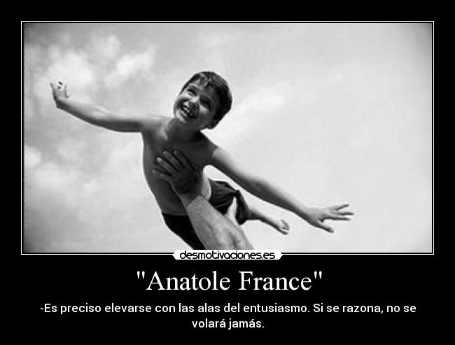 Anatole France - -Es preciso elevarse con las alas del entusiasmo. Si se razona, no se volará jamás.