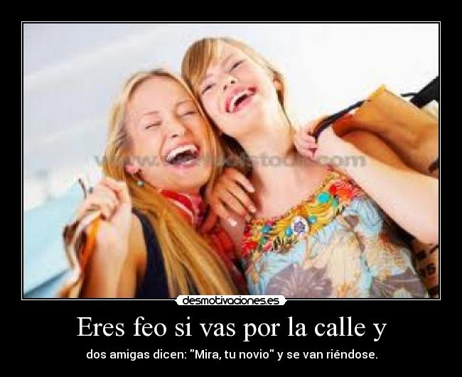 Eres feo si vas por la calle y - dos amigas dicen: Mira, tu novio y se van riéndose.