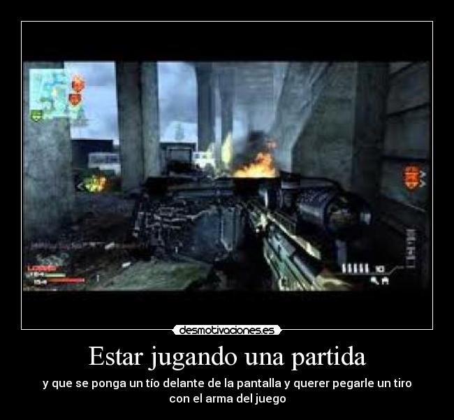 Estar jugando una partida - y que se ponga un tío delante de la pantalla y querer pegarle un tiro
con el arma del juego