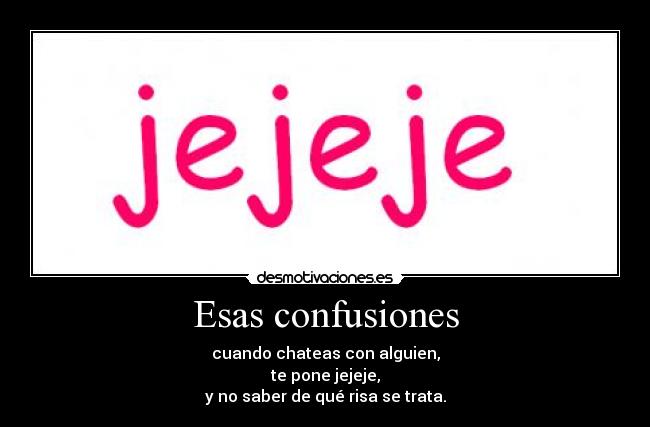 Esas confusiones - cuando chateas con alguien,
te pone jejeje,
y no saber de qué risa se trata.