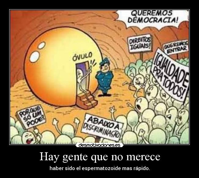 Hay gente que no merece - haber sido el espermatozoide mas rápido.