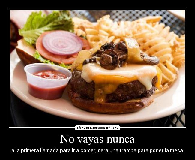No vayas nunca - a la primera llamada para ir a comer; sera una trampa para poner la mesa.