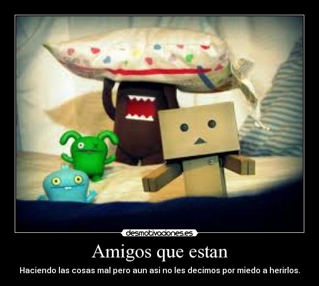 Amigos que estan - Haciendo las cosas mal pero aun asi no les decimos por miedo a herirlos.