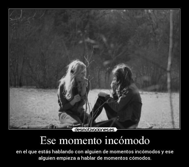 Ese momento incómodo - en el que estás hablando con alguien de momentos incómodos y ese
alguien empieza a hablar de momentos cómodos.