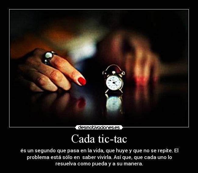 Cada tic-tac - és un segundo que pasa en la vida, que huye y que no se repite. El
problema está sólo en  saber vivirla. Así que, que cada uno lo
resuelva como pueda y a su manera.