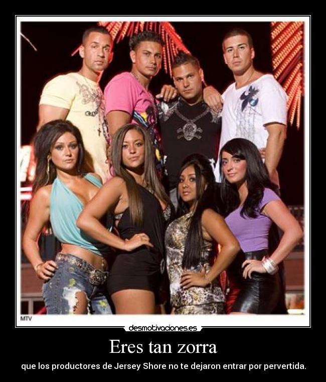 Eres tan zorra - que los productores de Jersey Shore no te dejaron entrar por pervertida.