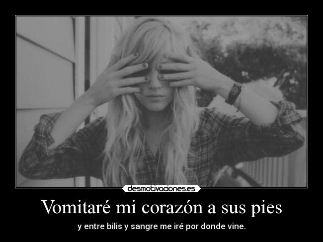 Vomitaré mi corazón a sus pies - y entre bilis y sangre me iré por donde vine.