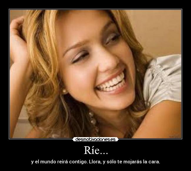 Ríe... - y el mundo reirá contigo. Llora, y sólo te mojarás la cara.