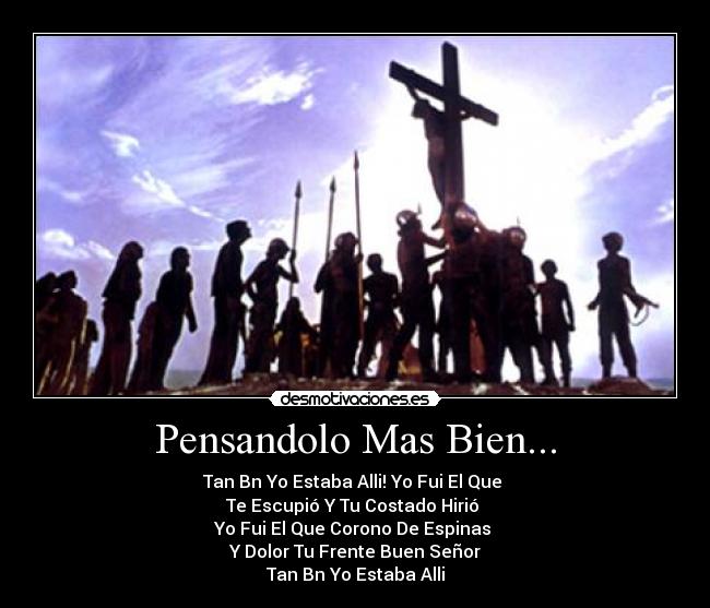 Pensandolo Mas Bien... - Tan Bn Yo Estaba Alli! Yo Fui El Que 
Te Escupió Y Tu Costado Hirió 
Yo Fui El Que Corono De Espinas 
Y Dolor Tu Frente Buen Señor
Tan Bn Yo Estaba Alli