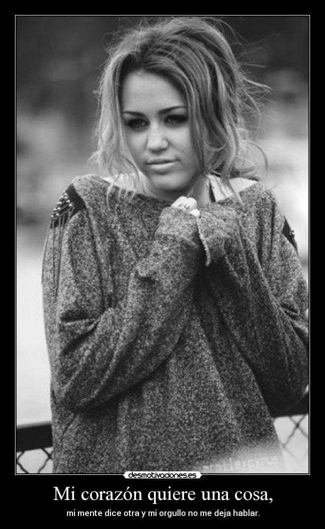 Mi corazón quiere una cosa, - mi mente dice otra y mi orgullo no me deja hablar.