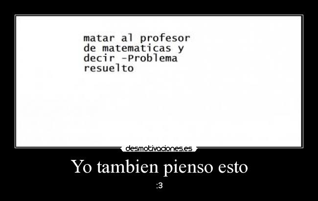 Yo tambien pienso esto - :3