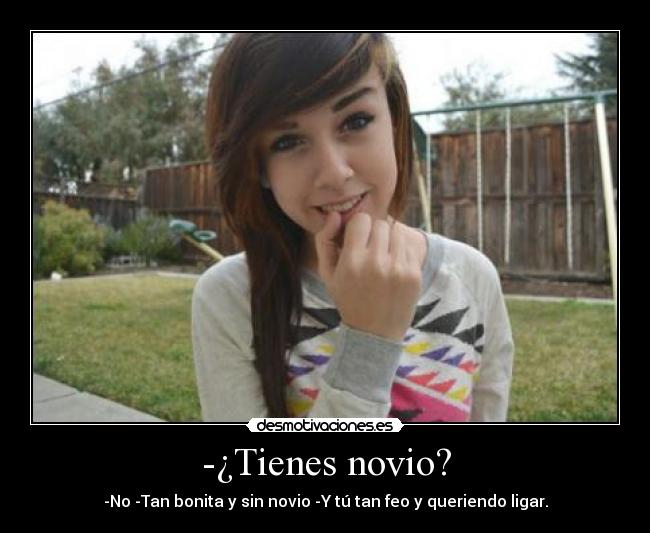 -¿Tienes novio? - -No -Tan bonita y sin novio -Y tú tan feo y queriendo ligar.