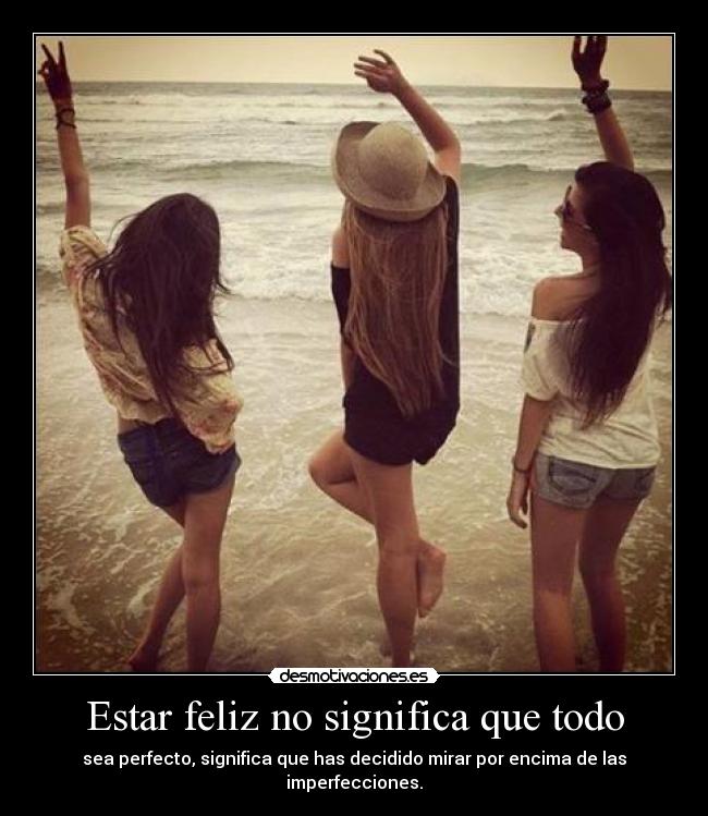 Estar feliz no significa que todo - sea perfecto, significa que has decidido mirar por encima de las imperfecciones.