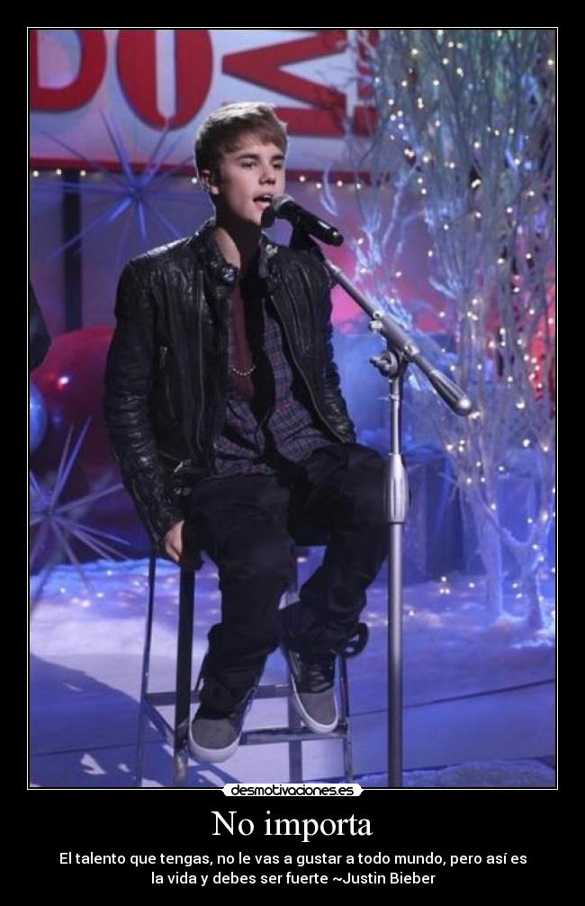 No importa - El talento que tengas, no le vas a gustar a todo mundo, pero así es
la vida y debes ser fuerte ~Justin Bieber