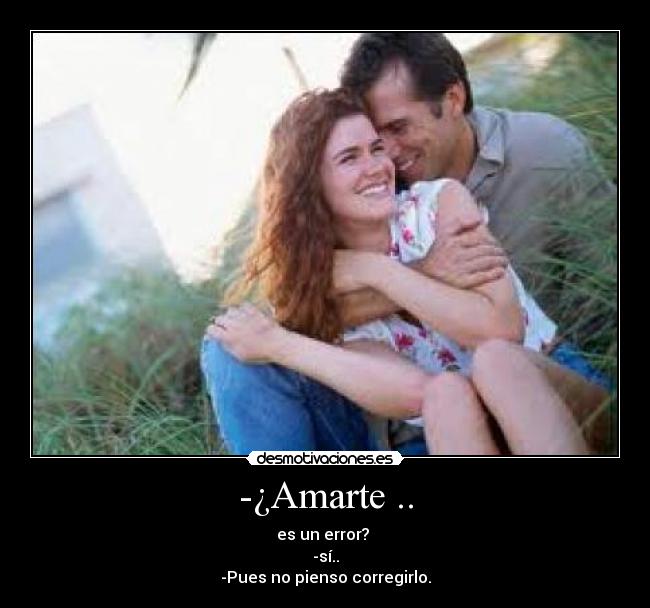-¿Amarte .. - es un error?
-sí..
-Pues no pienso corregirlo.