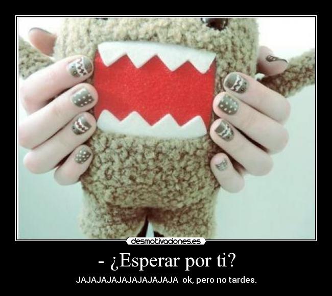 - ¿Esperar por ti? - JAJAJAJAJAJAJAJAJAJA ok, pero no tardes.