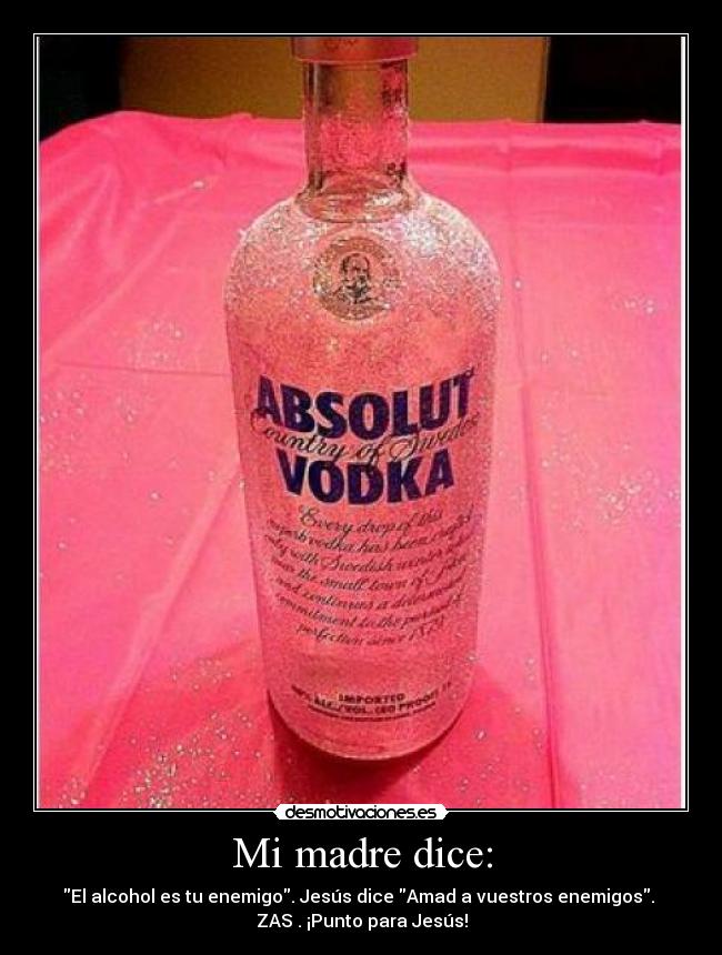 Mi madre dice: - El alcohol es tu enemigo. Jesús dice Amad a vuestros enemigos.
ZAS . ¡Punto para Jesús!