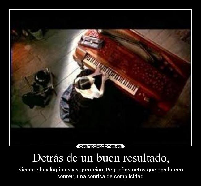 Detrás de un buen resultado, - siempre hay lágrimas y superacion. Pequeños actos que nos hacen
sonreír, una sonrisa de complicidad.