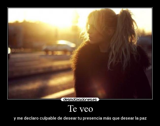 Te veo - y me declaro culpable de desear tu presencia más que desear la paz