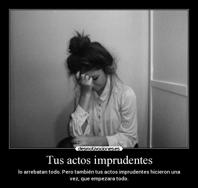 Tus actos imprudentes - lo arrebatan todo. Pero también tus actos imprudentes hicieron una
vez, que empezara todo.