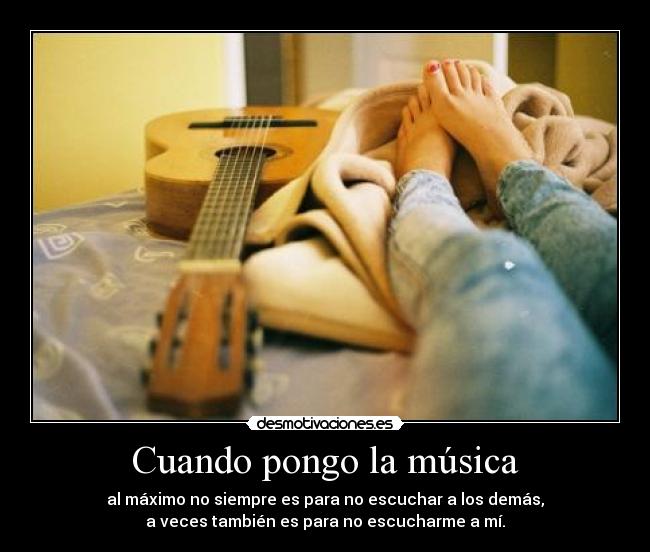 Cuando pongo la música - al máximo no siempre es para no escuchar a los demás,
a veces también es para no escucharme a mí.