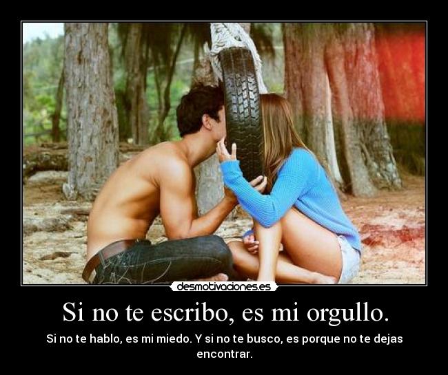 Si no te escribo, es mi orgullo. - Si no te hablo, es mi miedo. Y si no te busco, es porque no te dejas encontrar.