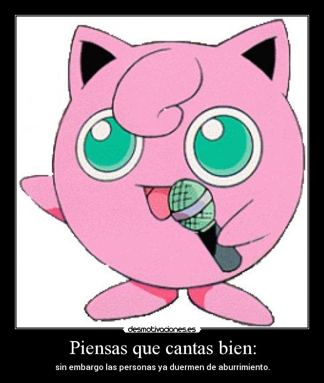 Piensas que cantas bien: - sin embargo las personas ya duermen de aburrimiento.