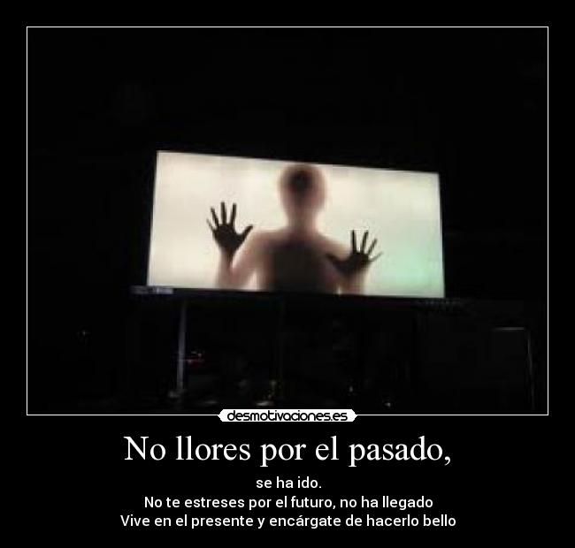 No llores por el pasado, - se ha ido.
No te estreses por el futuro, no ha llegado
Vive en el presente y encárgate de hacerlo bello