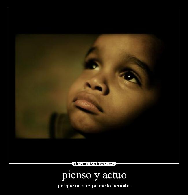 pienso y actuo - porque mi cuerpo me lo permite.