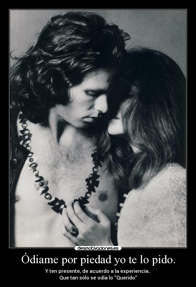 Ódiame por piedad yo te lo pido. - Y ten presente, de acuerdo a la experiencia..
Que tan sólo se odia lo Querido