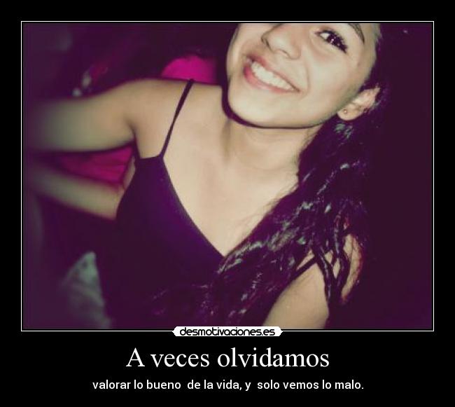 A veces olvidamos - valorar lo bueno  de la vida, y  solo vemos lo malo.