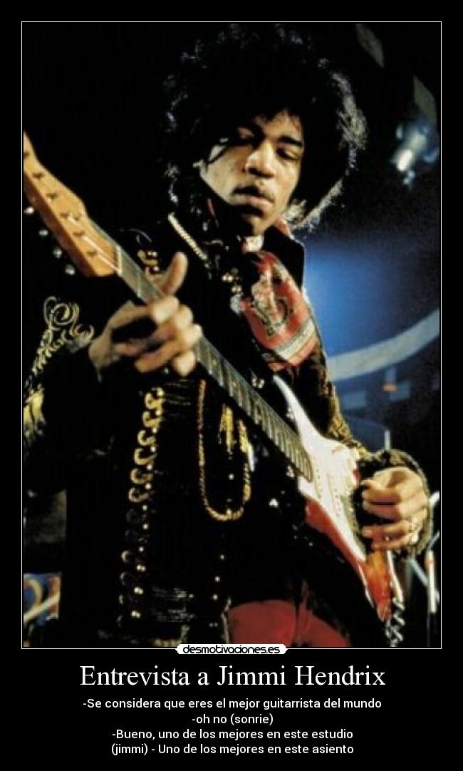Entrevista a Jimmi Hendrix - -Se considera que eres el mejor guitarrista del mundo
-oh no (sonrie)
-Bueno, uno de los mejores en este estudio
(jimmi) - Uno de los mejores en este asiento
