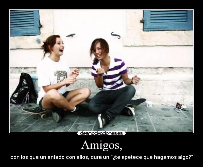 Amigos, - con los que un enfado con ellos, dura un ¿te apetece que hagamos algo?