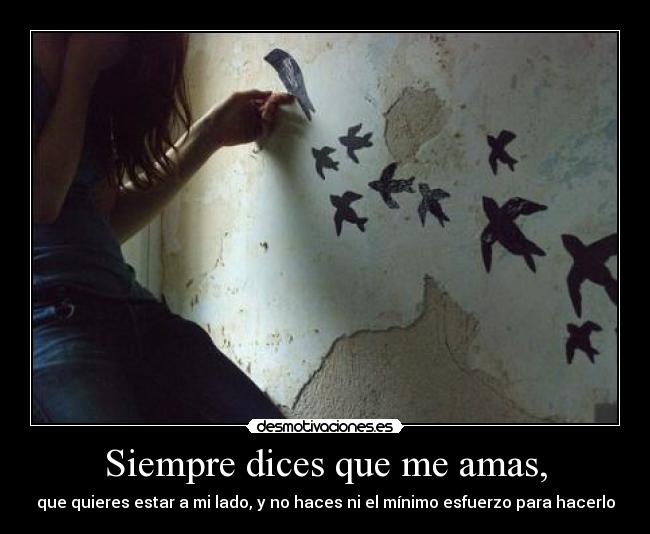 Siempre dices que me amas, - que quieres estar a mi lado, y no haces ni el mínimo esfuerzo para hacerlo