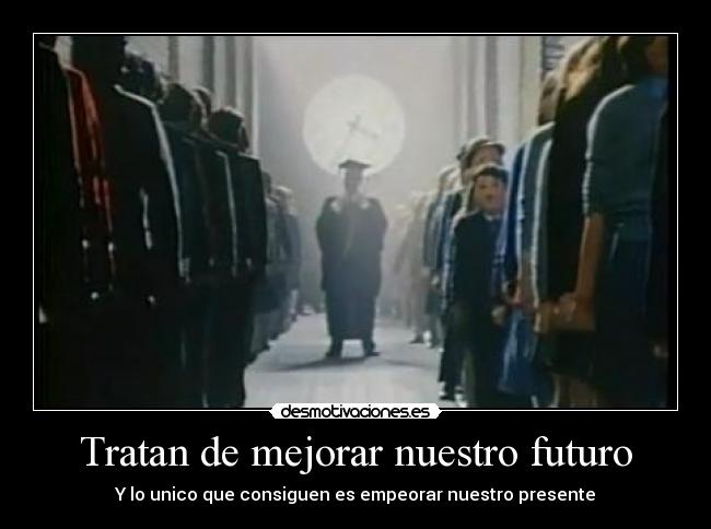 Tratan de mejorar nuestro futuro - Y lo unico que consiguen es empeorar nuestro presente