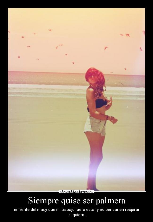 Siempre quise ser palmera - enfrente del mar,y que mi trabajo fuera estar y no pensar en respirar si quiera.