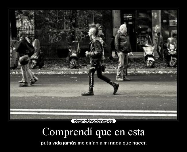 Comprendí que en esta - puta vida jamás me dirían a mi nada que hacer.